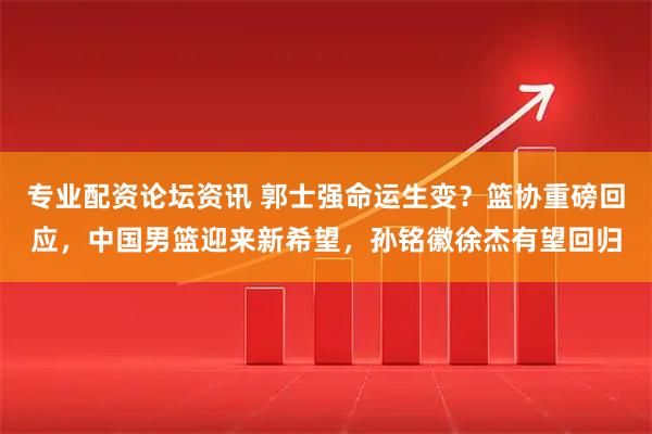 专业配资论坛资讯 郭士强命运生变？篮协重磅回应，中国男篮迎来新希望，孙铭徽徐杰有望回归