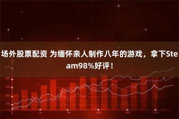 场外股票配资 为缅怀亲人制作八年的游戏，拿下Steam98%好评！