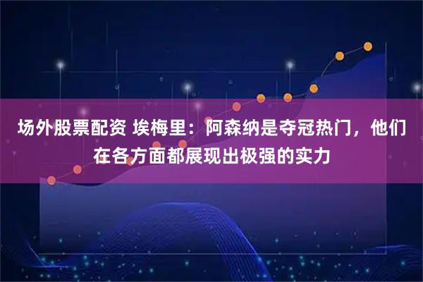 场外股票配资 埃梅里：阿森纳是夺冠热门，他们在各方面都展现出极强的实力