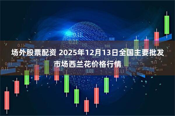 场外股票配资 2025年12月13日全国主要批发市场西兰花价格行情