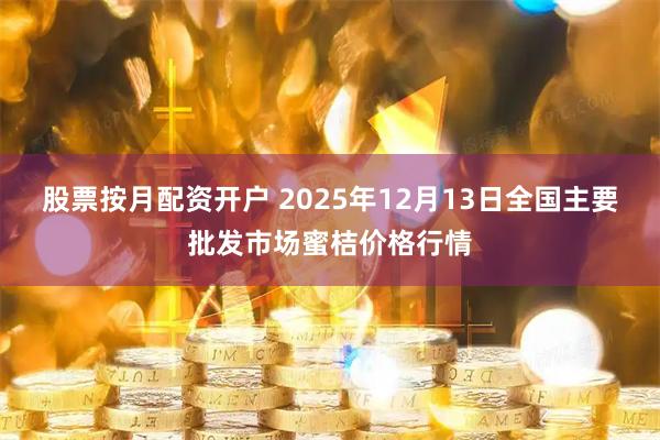 股票按月配资开户 2025年12月13日全国主要批发市场蜜桔价格行情