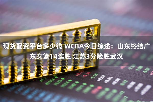 现货配资平台多少钱 WCBA今日综述：山东终结广东女篮14连胜 江苏3分险胜武汉