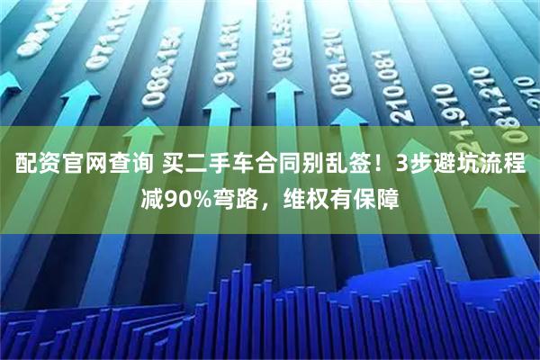配资官网查询 买二手车合同别乱签！3步避坑流程减90%弯路，维权有保障