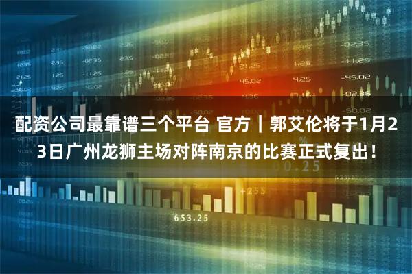 配资公司最靠谱三个平台 官方｜郭艾伦将于1月23日广州龙狮主场对阵南京的比赛正式复出！