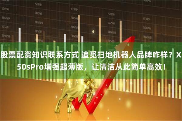 股票配资知识联系方式 追觅扫地机器人品牌咋样？X50sPro增强超薄版，让清洁从此简单高效！