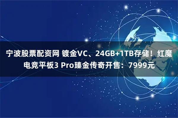 宁波股票配资网 镀金VC、24GB+1TB存储！红魔电竞平板3 Pro臻金传奇开售：7999元