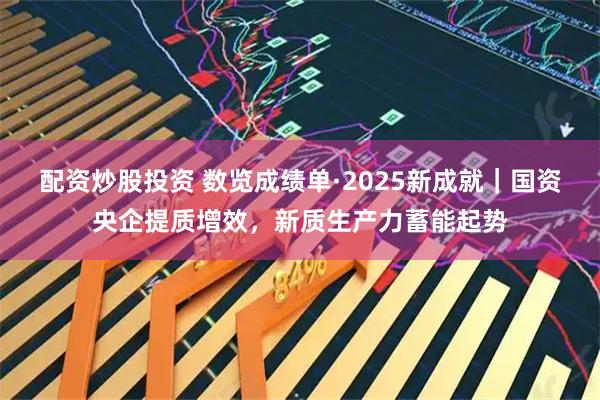 配资炒股投资 数览成绩单·2025新成就｜国资央企提质增效，新质生产力蓄能起势