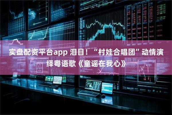 实盘配资平台app 泪目！“村娃合唱团”动情演绎粤语歌《童谣在我心》