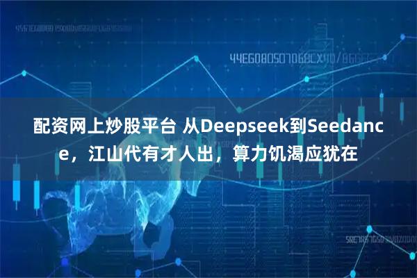 配资网上炒股平台 从Deepseek到Seedance，江山代有才人出，算力饥渴应犹在