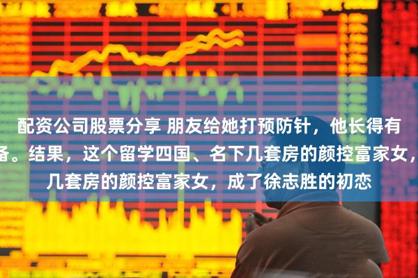 配资公司股票分享 朋友给她打预防针，他长得有点普通，你做好准备。结果，这个留学四国、名下几套房的颜控富家女，成了徐志胜的初恋