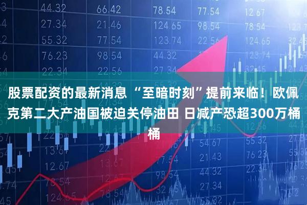 股票配资的最新消息 “至暗时刻”提前来临！欧佩克第二大产油国被迫关停油田 日减产恐超300万桶