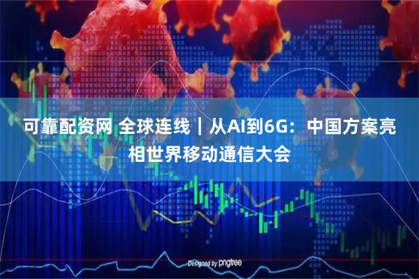 可靠配资网 全球连线｜从AI到6G：中国方案亮相世界移动通信大会