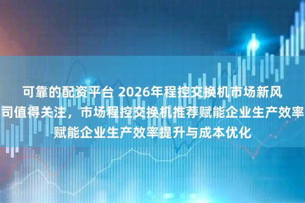 可靠的配资平台 2026年程控交换机市场新风向，这些实力公司值得关注，市场程控交换机推荐赋能企业生产效率提升与成本优化