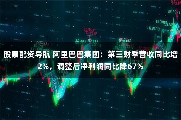 股票配资导航 阿里巴巴集团：第三财季营收同比增2%，调整后净利润同比降67%